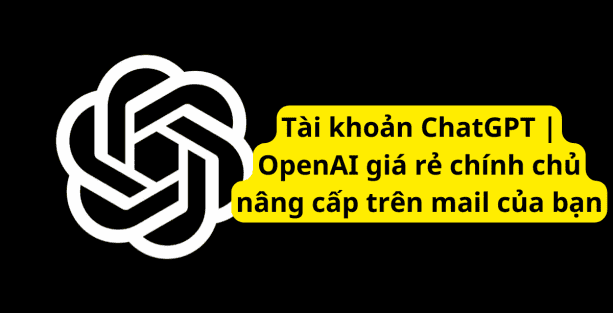 Tài khoản ChatGPT | OpenAI giá rẻ chính chủ nâng cấp trên mail của bạn